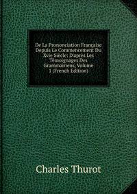 De La Prononciation Fran?aise Depuis Le Commencement Du Xvie Si?cle: D'apr?s Les T?moignages Des Grammairiens, Volume 1 (French Edition)