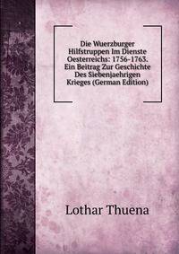 Die Wuerzburger Hilfstruppen Im Dienste Oesterreichs: 1756-1763. Ein Beitrag Zur Geschichte Des Siebenjaehrigen Krieges (German Edition)