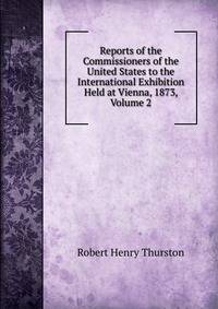 Reports of the Commissioners of the United States to the International Exhibition Held at Vienna, 1873, Volume 2