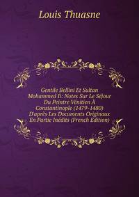 Gentile Bellini Et Sultan Mohammed Ii: Notes Sur Le S?jour Du Peintre V?nitien ? Constantinople (1479-1480) D'apr?s Les Documents Originaux En Partie In?dits (French Edition)