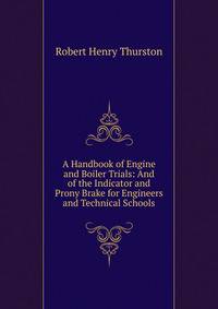 A Handbook of Engine and Boiler Trials: And of the Indicator and Prony Brake for Engineers and Technical Schools