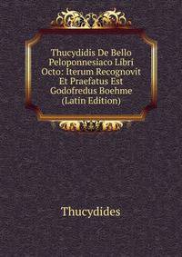 Thucydidis De Bello Peloponnesiaco Libri Octo: Iterum Recognovit Et Praefatus Est Godofredus Boehme (Latin Edition)