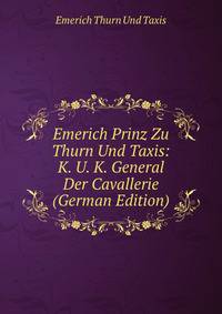 Emerich Prinz Zu Thurn Und Taxis: K. U. K. General Der Cavallerie (German Edition)