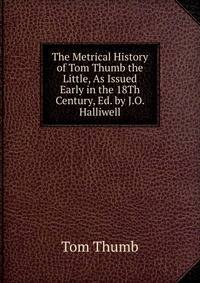 The Metrical History of Tom Thumb the Little, As Issued Early in the 18Th Century, Ed. by J.O. Halliwell
