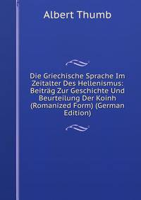 Die Griechische Sprache Im Zeitalter Des Hellenismus: Beitrag Zur Geschichte Und Beurteilung Der Koinh (Romanized Form) (German Edition)
