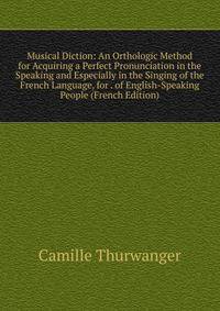 Musical Diction: An Orthologic Method for Acquiring a Perfect Pronunciation in the Speaking and Especially in the Singing of the French Language, for . of English-Speaking People (French Edition)