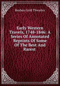 Early Western Travels, 1748-1846: A Series Of Annotated Reprints Of Some Of The Best And Rarest .
