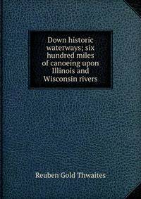 Down historic waterways; six hundred miles of canoeing upon Illinois and Wisconsin rivers