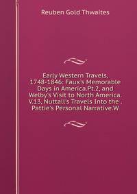 Early Western Travels, 1748-1846: Faux's Memorable Days in America.Pt.2, and Welby's Visit to North America.V.13, Nuttall's Travels Into the . Pattie's Personal Narrative.W