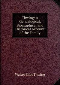 Thwing: A Genealogical, Biographical and Historical Account of the Family