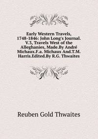 Early Western Travels, 1748-1846: John Long's Journal.V.3, Travels West of the Alleghanies, Made.By Andr? Michaux.F.a. Michaux And.T.M. Harris.Edited.By R.G. Thwaites