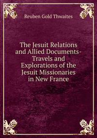 The Jesuit Relations and Allied Documents-Travels and Explorations of the Jesuit Missionaries in New France