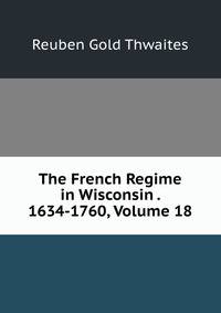 The French Regime in Wisconsin . 1634-1760, Volume 18