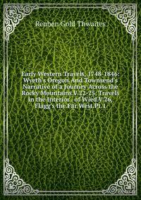Early Western Travels, 1748-1846: Wyeth's Oregon.And Townsend's Narrative of a Journey Across the Rocky Mountains.V.22-25, Travels in the Interior . of Wied.V.26, Flagg's the Far West.Pt.1