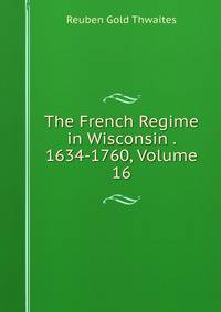 The French Regime in Wisconsin . 1634-1760, Volume 16