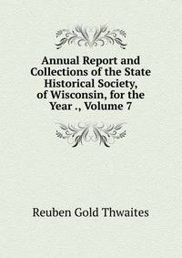 Annual Report and Collections of the State Historical Society, of Wisconsin, for the Year ., Volume 7