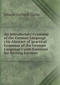 An Introductory Grammar of the German Language (An Abstract of 'practical Grammar of the German Language') with Exercises for Writing German