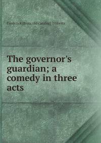 The governor's guardian; a comedy in three acts