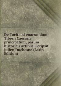 De Taciti ad enarrandum Tiberii Caesaris principatum, parum historicis artibus. Scripsit Julien Duchesne (Latin Edition)