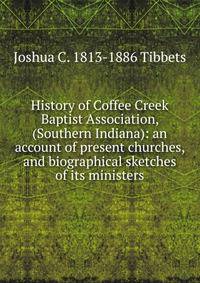 History of Coffee Creek Baptist Association, (Southern Indiana): an account of present churches, and biographical sketches of its ministers