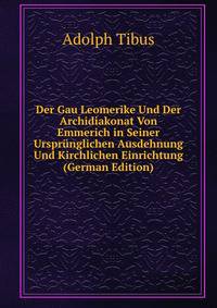 Der Gau Leomerike Und Der Archidiakonat Von Emmerich in Seiner Ursprunglichen Ausdehnung Und Kirchlichen Einrichtung (German Edition)