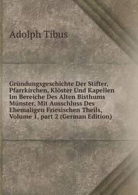 Gr?ndungsgeschichte Der Stifter, Pfarrkirchen, Kl?ster Und Kapellen Im Bereiche Des Alten Bisthums M?nster, Mit Ausschluss Des Ehemaligen Friesischen Theils, Volume 1, part 2 (German Edition)
