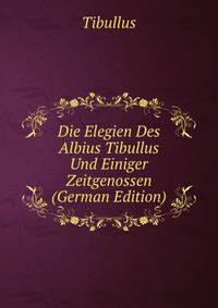 Die Elegien Des Albius Tibullus Und Einiger Zeitgenossen (German Edition)