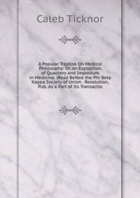 A Popular Treatise On Medical Philosophy: Or, an Exposition of Quackery and Imposture in Medicine. (Read Before the Phi Beta Kappa Society of Union . Resolution, Pub. As a Part of Its Transactio