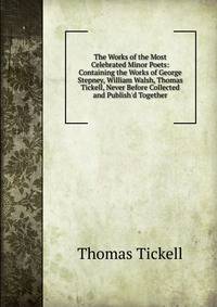 The Works of the Most Celebrated Minor Poets: Containing the Works of George Stepney, William Walsh, Thomas Tickell, Never Before Collected and Publish'd Together