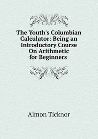The Youth's Columbian Calculator: Being an Introductory Course On Arithmetic for Beginners .