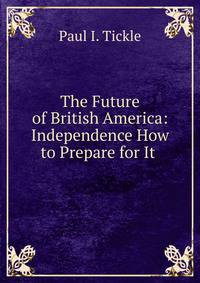 The Future of British America: Independence How to Prepare for It .