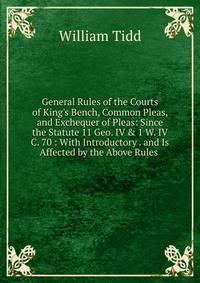 General Rules of the Courts of King's Bench, Common Pleas, and Exchequer of Pleas: Since the Statute 11 Geo. IV &amp; 1 W. IV C. 70 : With Introductory . and Is Affected by the Above Rules .
