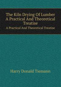 The Kiln Drying Of Lumber. A Practical And Theoretical Treatise