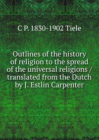 Outlines of the history of religion to the spread of the universal religions / translated from the Dutch by J. Estlin Carpenter