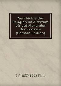 Geschichte der Religion im Altertum bis auf Alexander den Grossen (German Edition)
