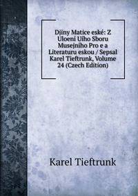 Djiny Matice eske: Z Uloeni Uiho Sboru Musejniho Pro e a Literaturu eskou / Sepsal Karel Tieftrunk, Volume 24 (Czech Edition)