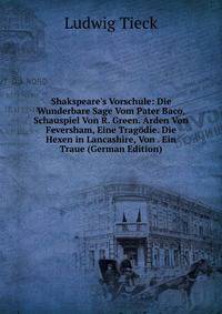 Shakspeare's Vorschule: Die Wunderbare Sage Vom Pater Baco, Schauspiel Von R. Green. Arden Von Feversham, Eine Trag?die. Die Hexen in Lancashire, Von . Ein Traue (German Edition)