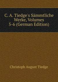 C. A. Tiedge's S?mmtliche Werke, Volumes 5-6 (German Edition)