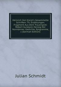 Heinrich Von Kleist's Gesammelte Schriften: Th. Erz?hlungen. Fragment Aus Dem Trauerspiel: Robert Guiskard, Herzog Der Norm?nner. Gedichte, Epigramme, &amp;c (German Edition)