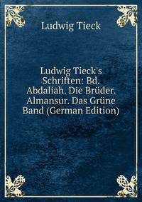 Ludwig Tieck's Schriften: Bd. Abdaliah. Die Br?der. Almansur. Das Gr?ne Band (German Edition)