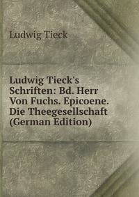 Ludwig Tieck's Schriften: Bd. Herr Von Fuchs. Epicoene. Die Theegesellschaft (German Edition)