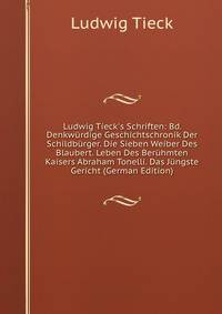 Ludwig Tieck's Schriften: Bd. Denkw?rdige Geschichtschronik Der Schildb?rger. Die Sieben Weiber Des Blaubert. Leben Des Ber?hmten Kaisers Abraham Tonelli. Das J?ngste Gericht (German Edition)