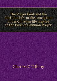 The Prayer Book and the Christian life: or the conception of the Christian life implied in the Book of Common Prayer