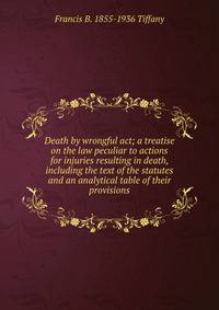 Death by wrongful act; a treatise on the law peculiar to actions for injuries resulting in death, including the text of the statutes and an analytical table of their provisions