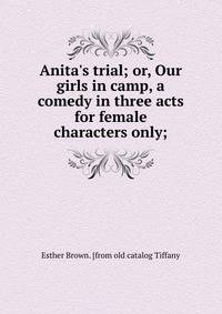 Anita's trial; or, Our girls in camp, a comedy in three acts for female characters only;