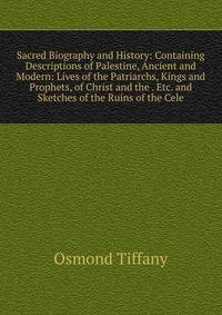 Sacred Biography and History: Containing Descriptions of Palestine, Ancient and Modern: Lives of the Patriarchs, Kings and Prophets, of Christ and the . Etc. and Sketches of the Ruins of the Cele