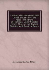 A Treatise On the Powers and Duties of Justices of the Peace in the State of Michigan: Under Chapter Ninety-Three of the Revised Statutes, with Practical Forms