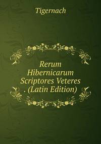 Rerum Hibernicarum Scriptores Veteres . (Latin Edition)