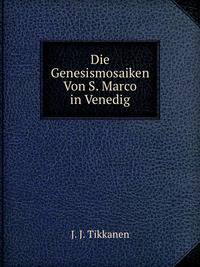 Die Genesismosaiken Von S. Marco in Venedig Und Ihr Verhaltniss Zu Den Miniaturen Der Cottonbibel, Nebst Einer Untersuchung Uber Den Ursprung Der . Und Italienischen Kunst (German Edition)