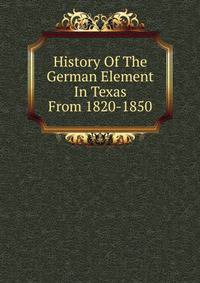 History Of The German Element In Texas From 1820-1850